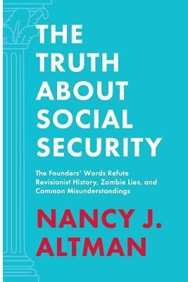 The Truth About Social Security: The Founders' Words Refute Revisionist History, Zombie Lies, and Common Misunderstandings by Nancy J. Altman