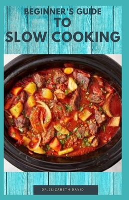 Beginner's Guide to Slow Cooking: Delicious Recipes and Easy to Cook Meal: Includes Meal Plan, Foodlist and Cookbook by Elizabeth David