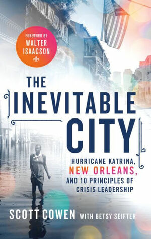 The Inevitable City: Hurricane Katrina, New Orleans, And 10 Principles of Crisis Leadership by Scott Cowen, Betsy Seifter