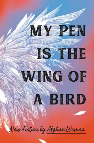 My Pen Is the Wing of a Bird: New Fiction by Afghan Women by Maryam Mahjoba
