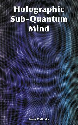 Holographic Sub-Quantum Mind by Louis Malklaka