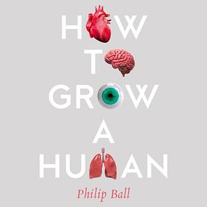 How to Grow a Human: Adventures in How We Are Made and Who We Are by Philip Ball