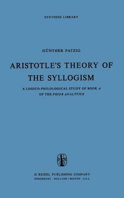 Aristotle's Theory of the Syllogism: A Logico-Philological Study of Book a of the Prior Analytics by G. Patzig