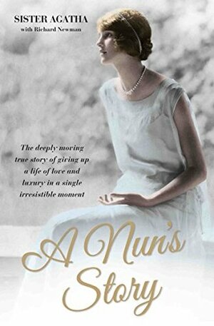 A Nun's Story - The Deeply Moving True Story of Giving Up a Life of Love and Luxury in a Single Irresistible Moment by Sister Agatha, Richard Newman