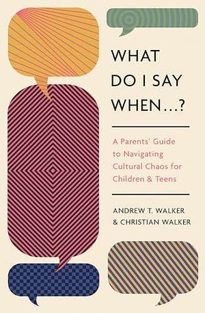 What Do I Say When . . . ?: A Parent's Guide to Navigating Cultural Chaos for Children and Teens by Christian Walker, Andrew Walker, Andrew Walker