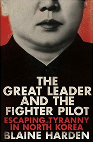 The Great Leader and the Fighter Pilot: Escaping Tyranny in North Korea by Blaine Harden