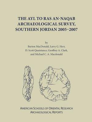 The Ayl to Ras An-Naqab Archaeological Survey, Southern Jordan 2005-2007 by Larry Herr, Burton MacDonald, Geoffrey A. Clark