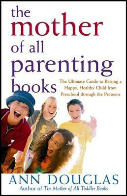The Mother of All Parenting Books: The Ultimate Guide to Raising a Happy, Healthy Child from Preschool Through the Preteens by Ann Douglas