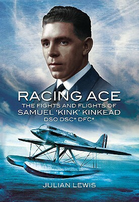 Racing Ace: The Fights and Flights of 'Kink' Kinkead DSO, DSC, DFC by Julian Lewis