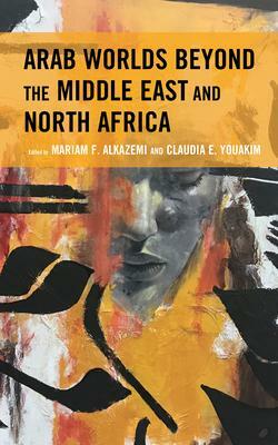 Arab Worlds Beyond the Middle East and North Africa by Youssef Chouhoud, Diogo Bercito, Jeanette Steemers, Bessma Momani, Naomi Sakr, Manal Al-Natour, Richard M. Breaux, Rigoberto Menendez Paredes, Michael Ahn Paarlberg, Christine Singer, Imène Ajala, Aisha Sahar Waheed Alkharusi, Rita Stephan, Jodor Jalit, Mariam F. Alkazemi, Nawroos Shibli, Claudia E. Youakim