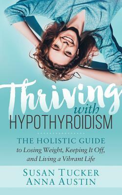 Thriving with Hypothyroidism: The Holistic Guide to Losing Weight, Keeping It Off, and Living a Vibrant Life by Susan Tucker, Anna Austin