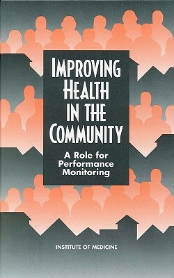 Improving Health in the Community: A Role for Performance Monitoring by Institute of Medicine, Committee on Using Performance Monitorin