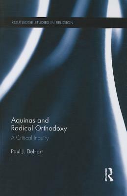 Aquinas and Radical Orthodoxy: A Critical Inquiry by Paul Dehart