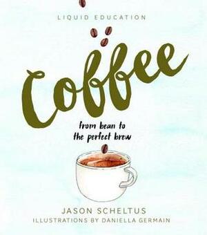 Liquid Education: Coffee: From Bean to The Perfect Brew by Daniella Germain, Jason Scheltus