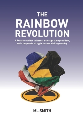 The Rainbow Revolution: A Russian nuclear colossus, a corrupt state president and a desperate struggle to save a failing country. by M.L. Smith