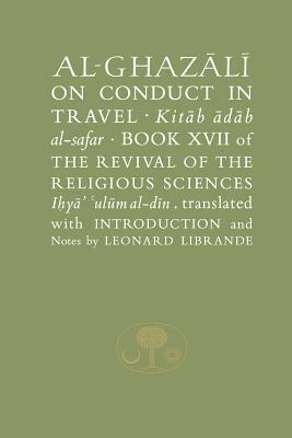 Al-Ghazaalai on Conduct in Travel =: Kitaab Aadaab Al-Safar, Book XVII of the Revival of the Religious Sciences, Iohyaa Ulaum Al-Dain by Abu Hamid Al-Ghazali