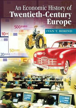 An Economic History of Twentieth-Century Europe: Economic Regimes from Laissez-Faire to Globalization by Iván T. Berend