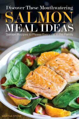 Discover These Mouthwatering Salmon Meal Ideas: Salmon Recipes to Please Everyone in the Family by Martha Stone