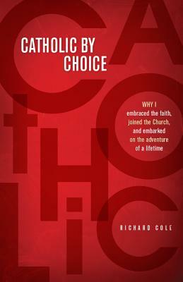 Catholic by Choice: Why I Embraced the Faith, Joined the Church, and Embarked on the Adventure of a Lifetime by Richard Cole