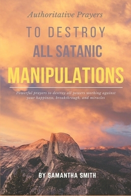 Authoritative Prayers to Destroy all Satanic Manipulations: Powerful Prayers to Destroy all Powers Working Against Your Happiness, Breakthrough and Mi by Samantha Smith