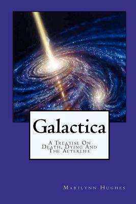 Galactica: A Treatise on Death, Dying and the Afterlife by Marilynn Hughes