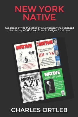 New York Native: Two Books by the Publisher of a Newspaper that Changed the History of AIDS and Chronic Fatigue Syndrome by Charles Ortleb