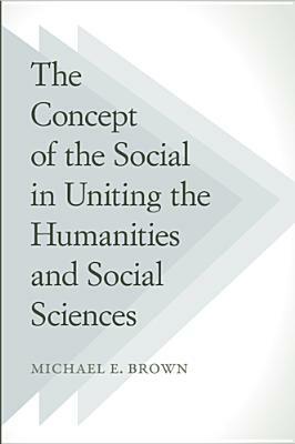 The Concept of the Social in Uniting the Humanities and Social Sciences by Michael E. Brown