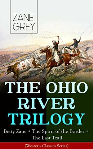 THE OHIO RIVER TRILOGY: Betty Zane + The Spirit of the Border + The Last Trail (Western Classics Series): Historical Novels by Zane Grey