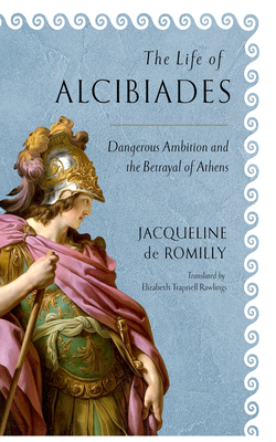 The Life of Alcibiades: Dangerous Ambition and the Betrayal of Athens by Jacqueline de Romilly, Elizabeth Trapnell Rawlings