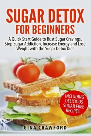 Sugar Detox for Beginners: A Quick Start Guide to Bust Sugar Cravings, Stop Sugar Addiction, Increase Energy and Lose Weight with the Sugar Detox Diet, Including Sugar Free Recipes by Gina Crawford