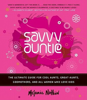Savvy Auntie: The Ultimate Guide for Cool Aunts, Great-Aunts, Godmothers, and All Women Who Love Kids by Melanie Notkin