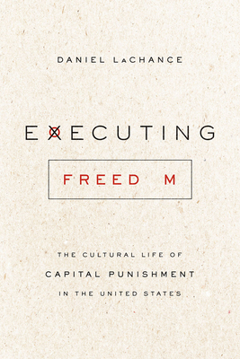 Executing Freedom: The Cultural Life of Capital Punishment in the United States by Daniel LaChance