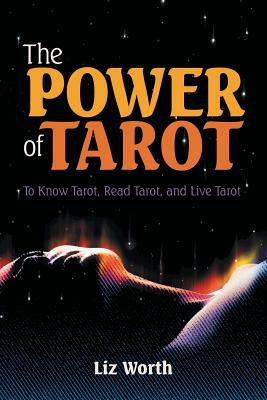 The Power of Tarot: To Know Tarot, Read Tarot, and Live Tarot by Liz Worth