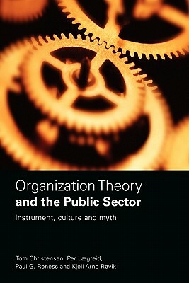 Organization Theory and the Public Sector: Instrument, Culture and Myth by Tom Christensen, Kjell Arne Røvik, Per Lægreid