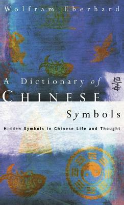 Dictionary of Chinese Symbols: Hidden Symbols in Chinese Life and Thought by Wolfram Eberhard