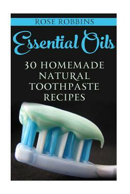 Essential Oils: 30 Homemade Natural Toothpaste Recipes by Rose Robbins