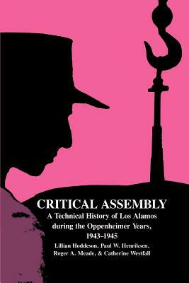 Critical Assembly: A Technical History of Los Alamos During the Oppenheimer Years, 1943-1945 by Lillian Hoddeson, Roger A. Meade, Paul W. Henriksen