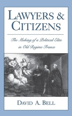 Lawyers and Citizens: The Making of a Political Elite in Old Regime France by David A. Bell