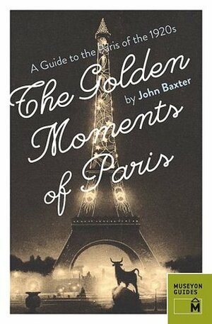 The Golden Moments of Paris: A Guide to the Paris of the 1920s by John Baxter