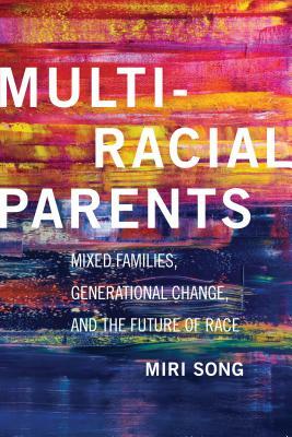 Multiracial Parents: Mixed Families, Generational Change, and the Future of Race by Miri Song