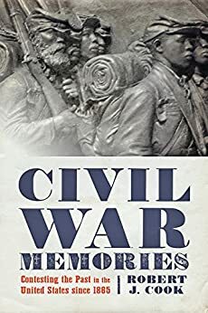 Civil War Memories: Contesting the Past in the United States since 1865 by Robert J. Cook