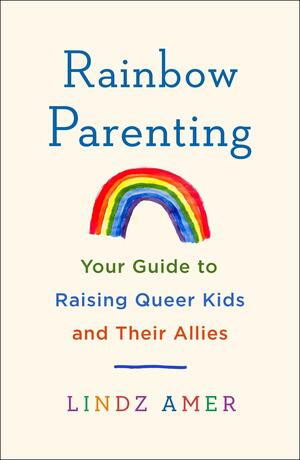 Rainbow Parenting: Your Guide to Raising Queer Kids and Their Allies by Lindz Amer