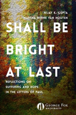 Shall Be Bright at Last: Reflections on Suffering and Hope in the Letters of Paul by Martha Van Houten, Nijay Gupta, Sarah Swartzendruber