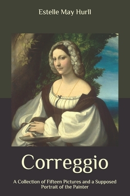 Correggio: A Collection of Fifteen Pictures and a Supposed Portrait of the Painter by Estelle May Hurll