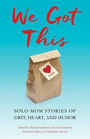 We Got This: Solo Mom Stories of Grit, Heart, and Humor by Cheryl Dumesnil, Marika Lindholm, Domenica Ruta, Katherine Shonk
