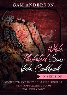 Whole Illustrated Sous Vide Cookbook: Complete and Easy Sous Vide Recipes with Appetizing Photos for Everybody! by Sam Anderson