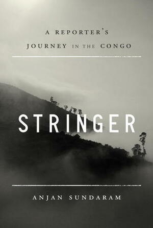 Stringer: A Reporter's Journey in the Congo by Anjan Sundaram