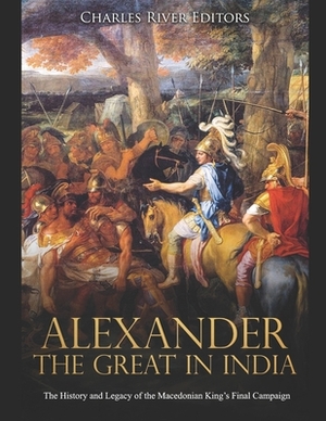 Alexander the Great in India: The History and Legacy of the Macedonian King's Final Campaign by Charles River Editors
