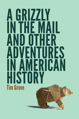 A Grizzly in the Mail and Other Adventures in American History by Tim Grove