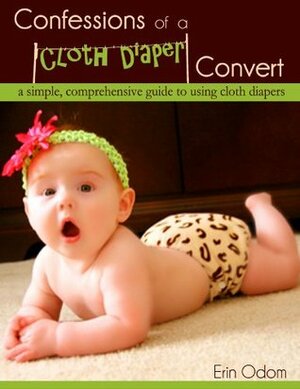 Confessions of a Cloth Diaper Convert: A Simple, Comprehensive Guide to Using Cloth Diapers by Erin Odom